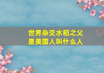 世界杂交水稻之父是美国人叫什么人