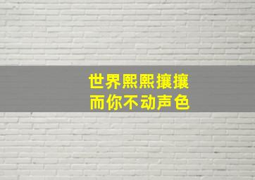 世界熙熙攘攘 而你不动声色