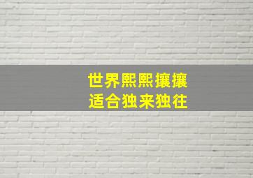 世界熙熙攘攘 适合独来独往