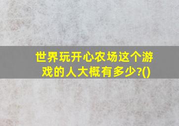 世界玩开心农场这个游戏的人大概有多少?()