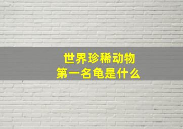 世界珍稀动物第一名龟是什么