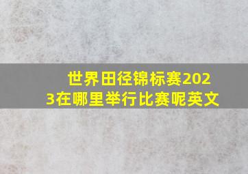 世界田径锦标赛2023在哪里举行比赛呢英文