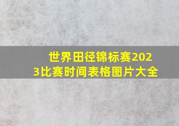 世界田径锦标赛2023比赛时间表格图片大全