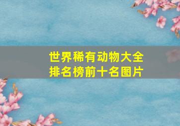 世界稀有动物大全排名榜前十名图片