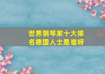 世界钢琴家十大排名德国人士是谁呀