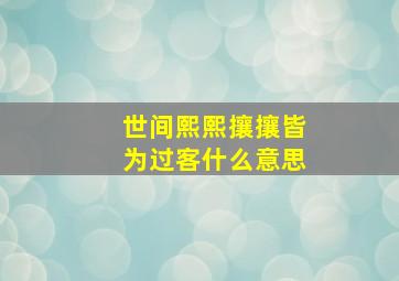 世间熙熙攘攘皆为过客什么意思