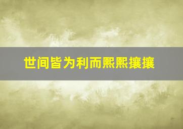 世间皆为利而熙熙攘攘