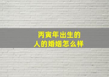 丙寅年出生的人的婚姻怎么样