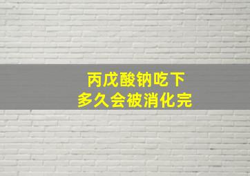 丙戊酸钠吃下多久会被消化完