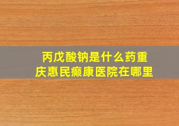 丙戊酸钠是什么药重庆惠民癫康医院在哪里