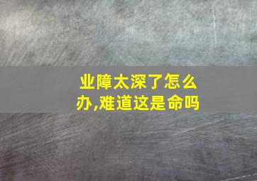 业障太深了怎么办,难道这是命吗