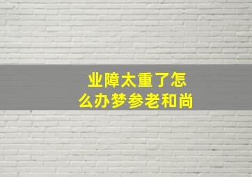 业障太重了怎么办梦参老和尚