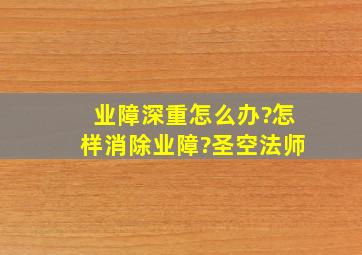 业障深重怎么办?怎样消除业障?圣空法师