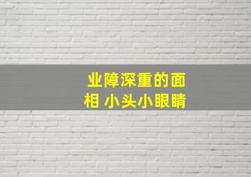 业障深重的面相 小头小眼睛