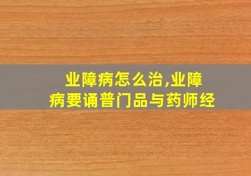 业障病怎么治,业障病要诵普门品与药师经