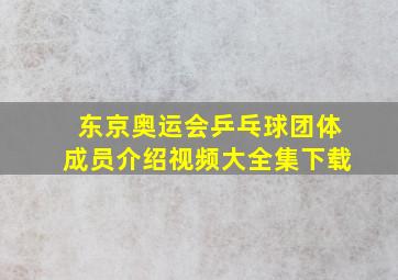 东京奥运会乒乓球团体成员介绍视频大全集下载