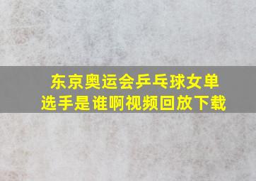 东京奥运会乒乓球女单选手是谁啊视频回放下载