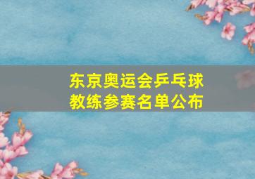 东京奥运会乒乓球教练参赛名单公布