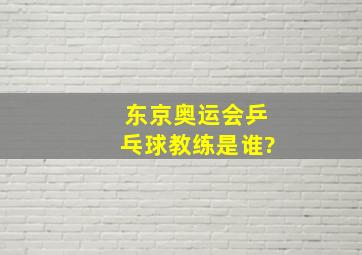 东京奥运会乒乓球教练是谁?