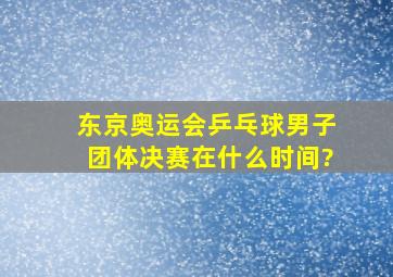 东京奥运会乒乓球男子团体决赛在什么时间?