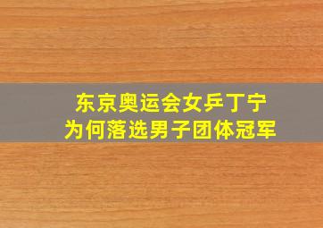 东京奥运会女乒丁宁为何落选男子团体冠军