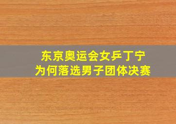 东京奥运会女乒丁宁为何落选男子团体决赛