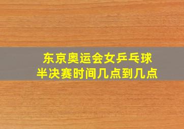 东京奥运会女乒乓球半决赛时间几点到几点