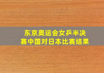 东京奥运会女乒半决赛中国对日本比赛结果