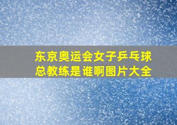 东京奥运会女子乒乓球总教练是谁啊图片大全