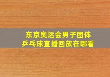 东京奥运会男子团体乒乓球直播回放在哪看