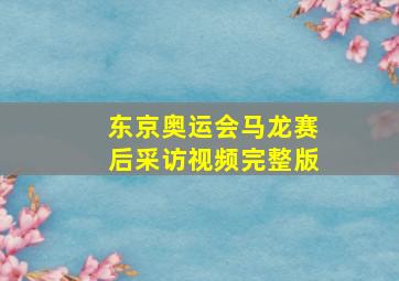 东京奥运会马龙赛后采访视频完整版