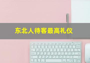 东北人待客最高礼仪