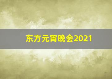 东方元宵晚会2021