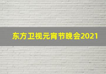 东方卫视元宵节晚会2021