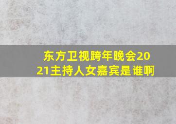 东方卫视跨年晚会2021主持人女嘉宾是谁啊