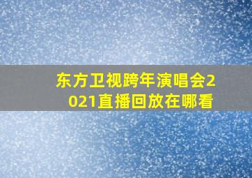 东方卫视跨年演唱会2021直播回放在哪看