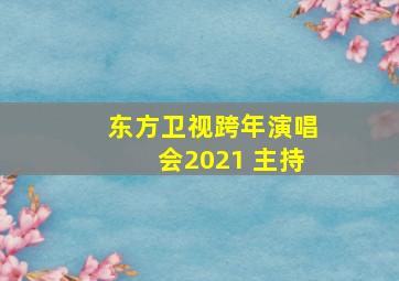 东方卫视跨年演唱会2021 主持