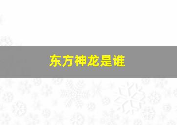 东方神龙是谁