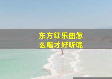 东方红乐曲怎么唱才好听呢