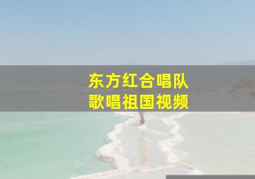 东方红合唱队歌唱祖国视频