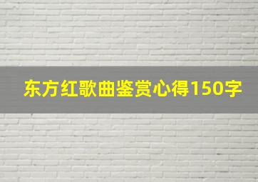 东方红歌曲鉴赏心得150字