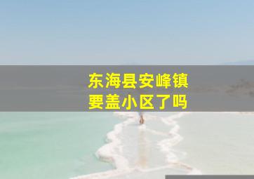 东海县安峰镇要盖小区了吗