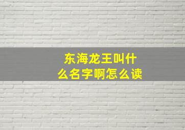 东海龙王叫什么名字啊怎么读