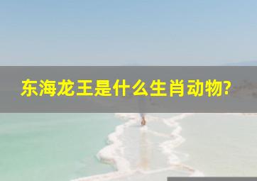 东海龙王是什么生肖动物?