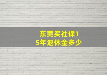 东莞买社保15年退休金多少