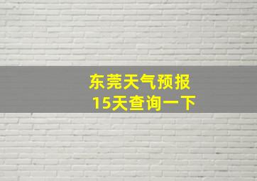 东莞天气预报15天查询一下