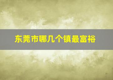 东莞市哪几个镇最富裕