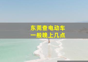 东莞查电动车一般晚上几点