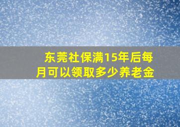 东莞社保满15年后每月可以领取多少养老金