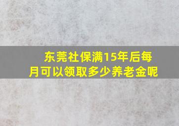 东莞社保满15年后每月可以领取多少养老金呢